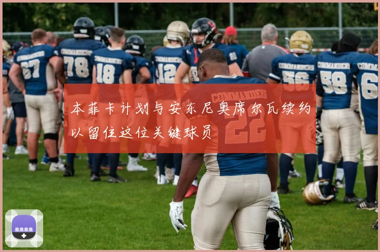 本菲卡计划与安东尼奥席尔瓦续约以留住这位关键球员