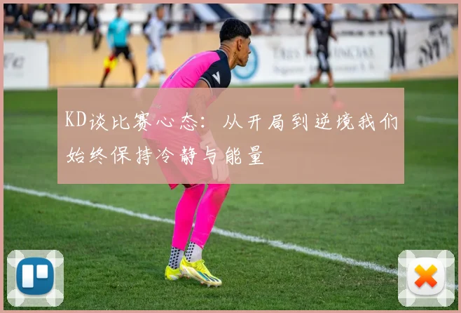 KD谈比赛心态：从开局到逆境我们始终保持冷静与能量
