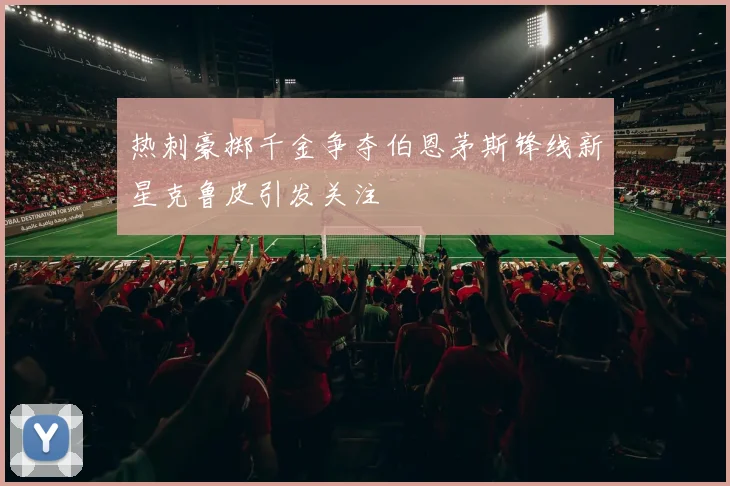 热刺豪掷千金争夺伯恩茅斯锋线新星克鲁皮引发关注