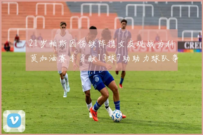 21岁帕斯因伤缺阵携女友观战为科莫加油赛季贡献13球7助助力球队争胜