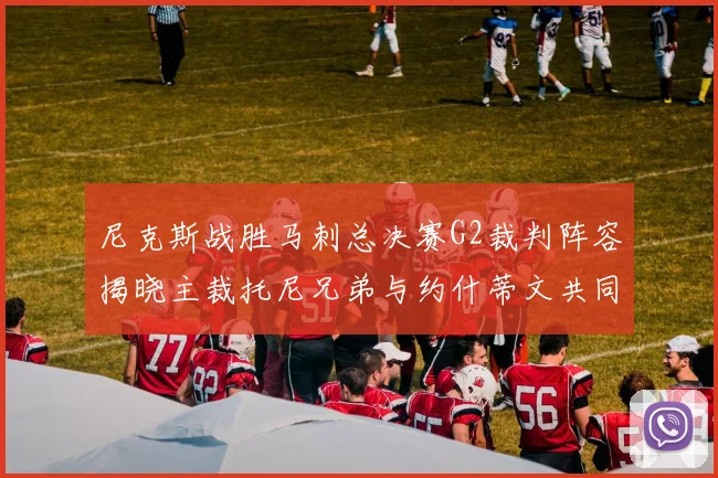 尼克斯战胜马刺总决赛G2裁判阵容揭晓主裁托尼兄弟与约什蒂文共同执法