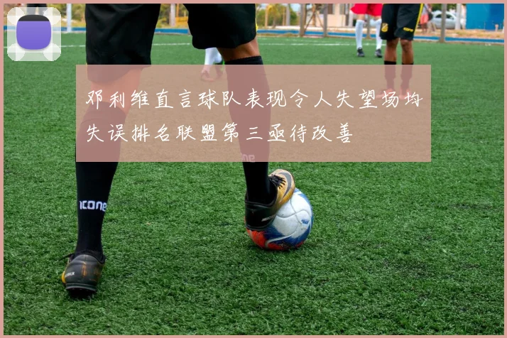邓利维直言球队表现令人失望场均失误排名联盟第三亟待改善