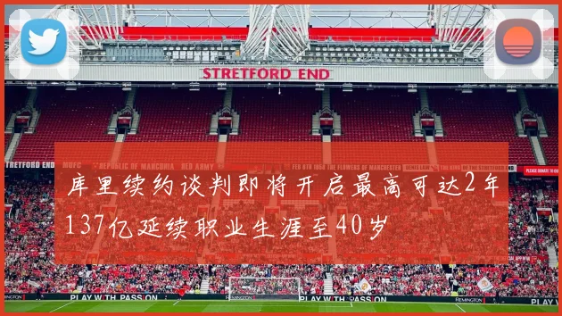 库里续约谈判即将开启最高可达2年137亿延续职业生涯至40岁