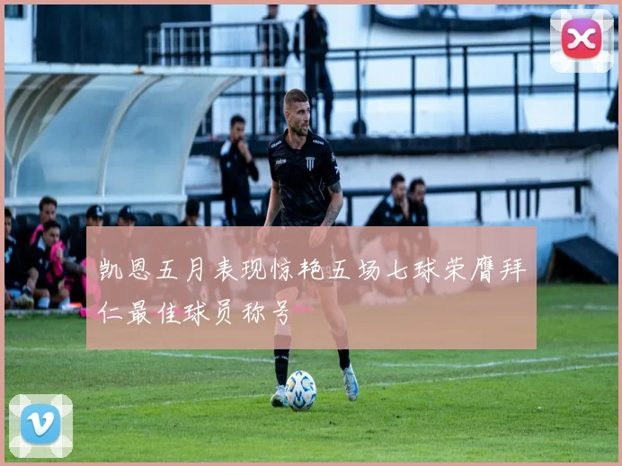 凯恩五月表现惊艳五场七球荣膺拜仁最佳球员称号