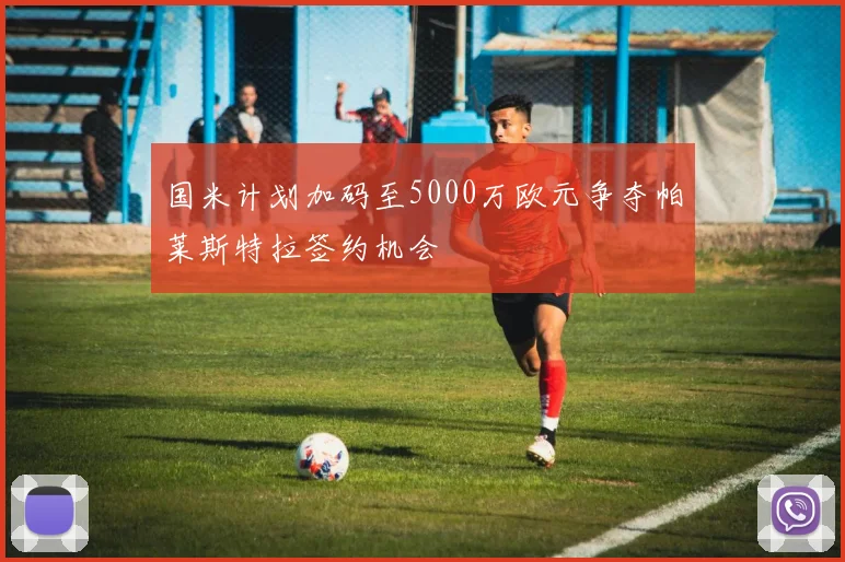 国米计划加码至5000万欧元争夺帕莱斯特拉签约机会