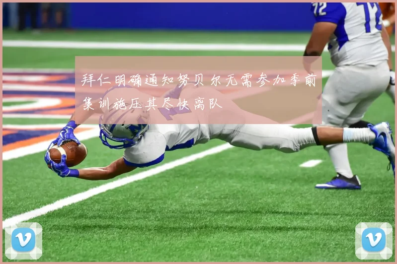拜仁明确通知努贝尔无需参加季前集训施压其尽快离队