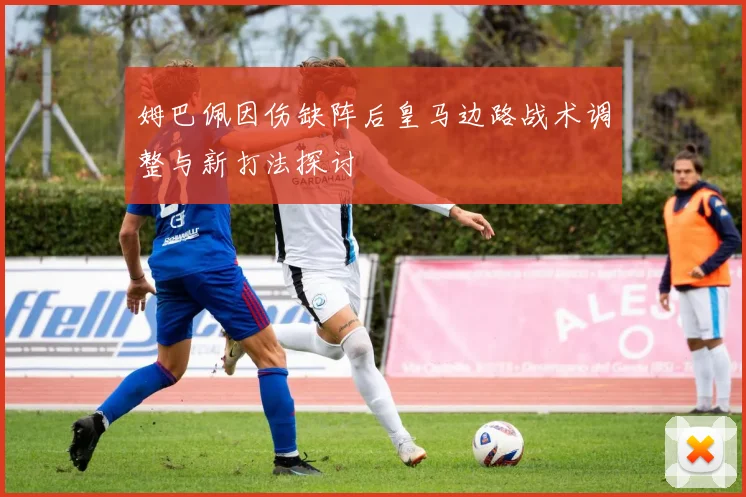 姆巴佩因伤缺阵后皇马边路战术调整与新打法探讨