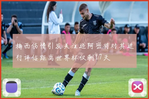 梅西伤情引发关注迈阿密将对其进行评估距离世界杯仅剩17天
