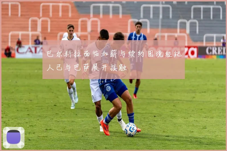 巴尔科拉面临加薪与续约困境经纪人已与巴萨展开接触
