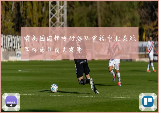 前美国前锋呼吁球队重视中北美冠军杯而非南美赛事