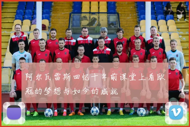 阿尔瓦雷斯回忆十年前课堂上看欧冠的梦想与如今的成就