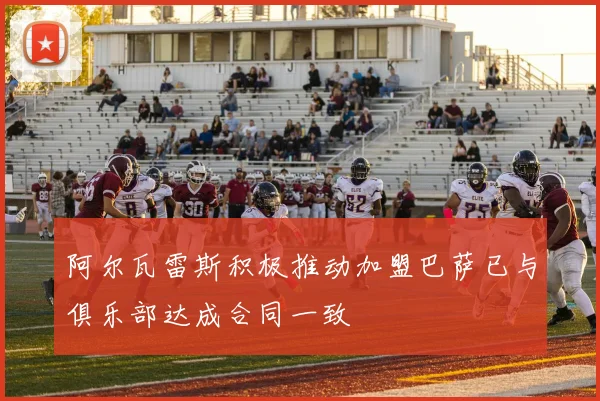 阿尔瓦雷斯积极推动加盟巴萨已与俱乐部达成合同一致