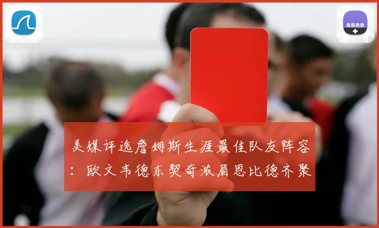 美媒评选詹姆斯生涯最佳队友阵容:欧文韦德东契奇浓眉恩比德齐聚一堂