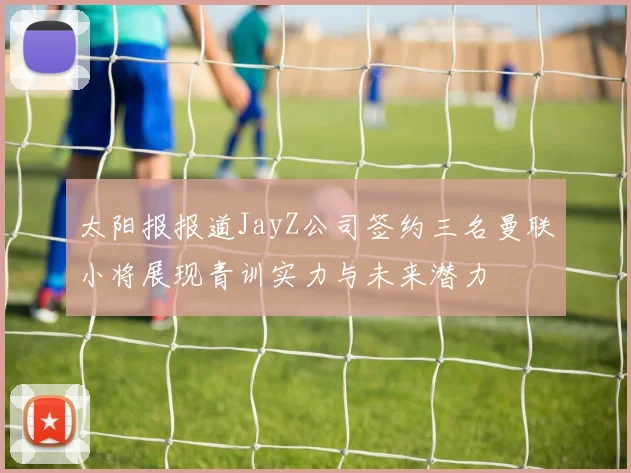 太阳报报道JayZ公司签约三名曼联小将展现青训实力与未来潜力