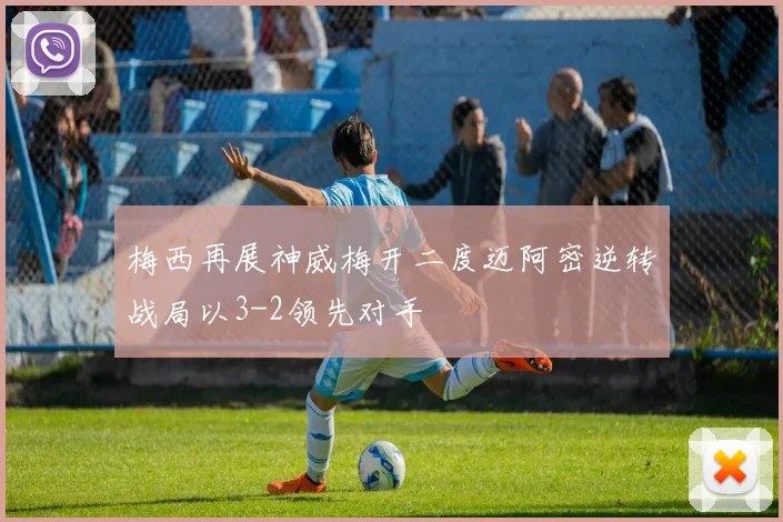 梅西再展神威梅开二度迈阿密逆转战局以3-2领先对手
