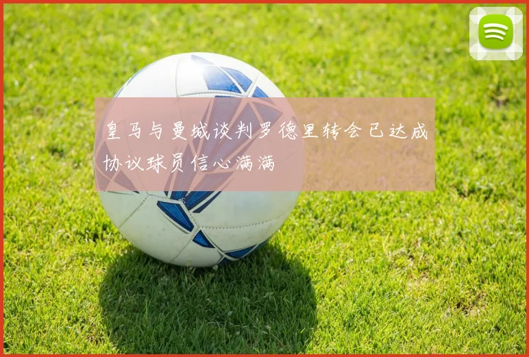皇马与曼城谈判罗德里转会已达成协议球员信心满满