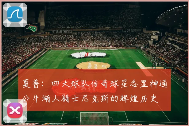 夏普：四大球队传奇球星各显神通公牛湖人骑士尼克斯的辉煌历史