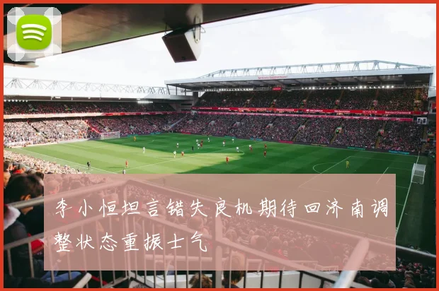 李小恒坦言错失良机期待回济南调整状态重振士气