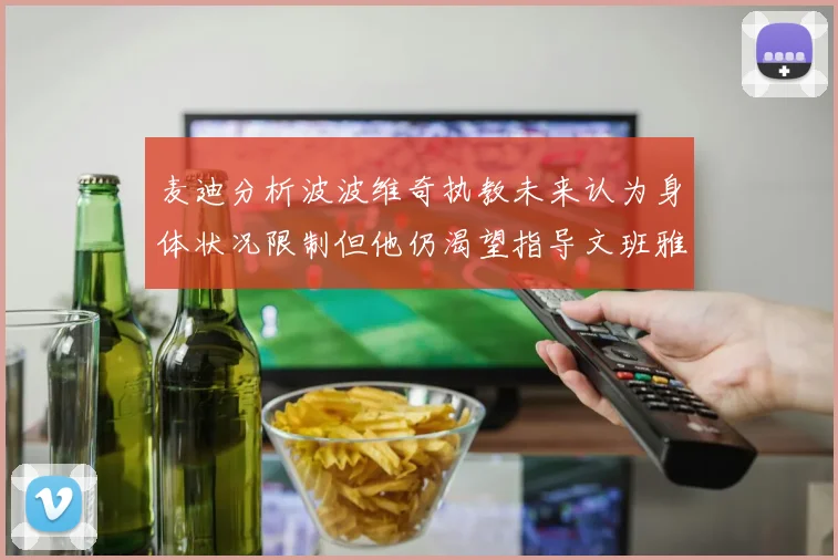 麦迪分析波波维奇执教未来认为身体状况限制但他仍渴望指导文班雅马