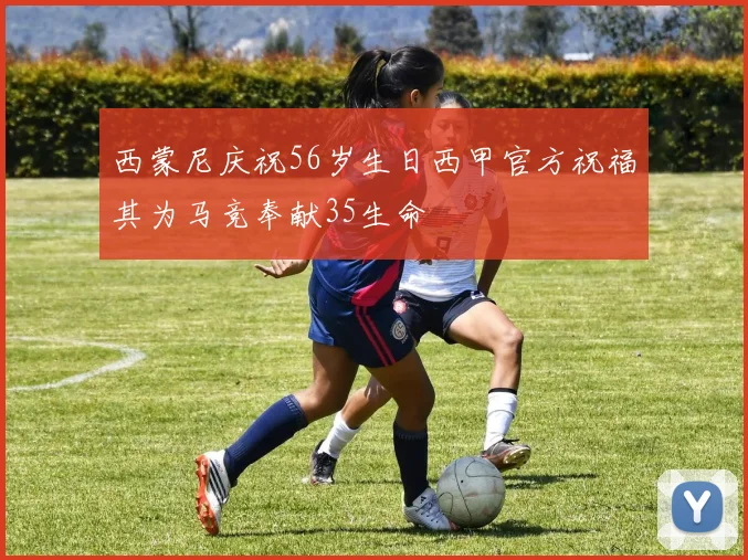 西蒙尼庆祝56岁生日西甲官方祝福其为马竞奉献35生命