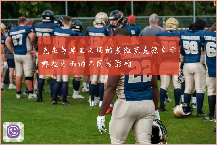 克尼与库里之间的差距究竟源自于哪些方面的不同与影响