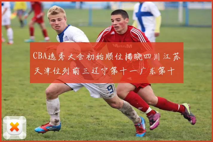 CBA选秀大会初始顺位揭晓四川江苏天津位列前三辽宁第十一广东第十六