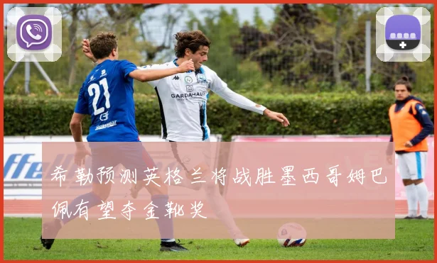 希勒预测英格兰将战胜墨西哥姆巴佩有望夺金靴奖