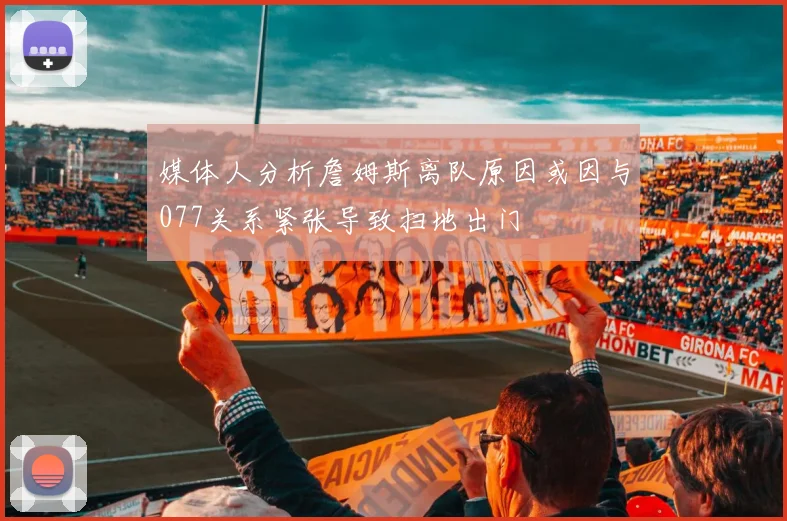 媒体人分析詹姆斯离队原因或因与077关系紧张导致扫地出门