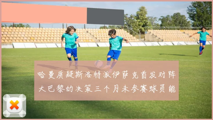 哈曼质疑斯洛特派伊萨克首发对阵大巴黎的决策三个月未参赛球员能否胜任