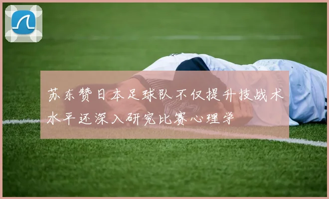 苏东赞日本足球队不仅提升技战术水平还深入研究比赛心理学