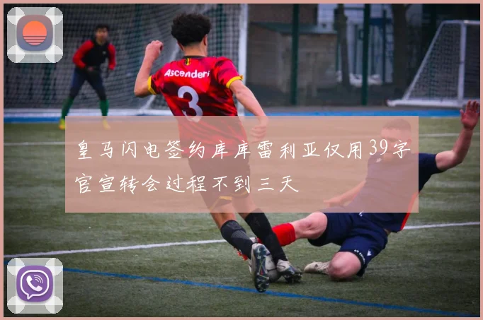 皇马闪电签约库库雷利亚仅用39字官宣转会过程不到三天