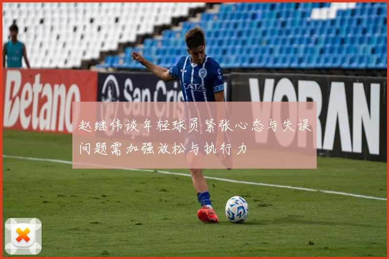 赵继伟谈年轻球员紧张心态与失误问题需加强放松与执行力