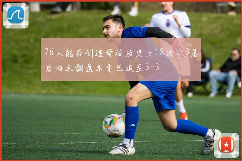 76人能否创造奇迹历史上18次1-3落后均未翻盘本季已追至3-3