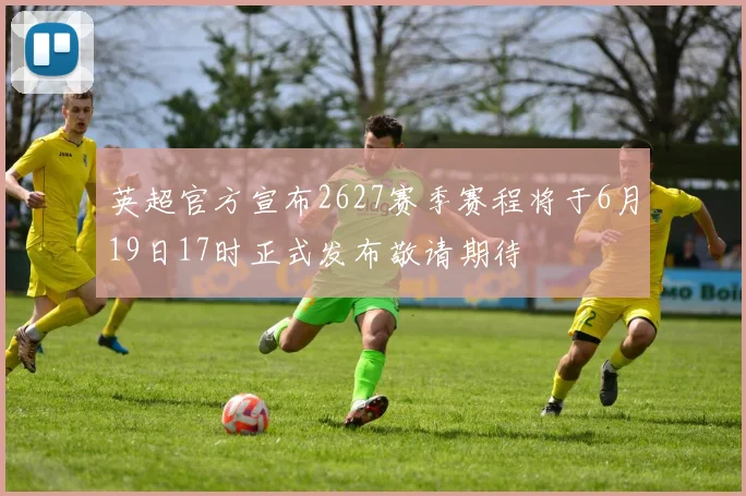 英超官方宣布2627赛季赛程将于6月19日17时正式发布敬请期待