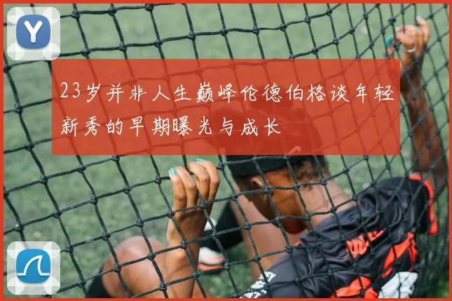 23岁并非人生巅峰伦德伯格谈年轻新秀的早期曝光与成长