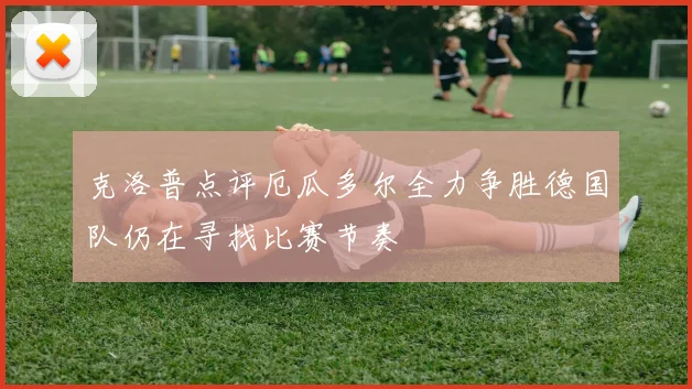 克洛普点评厄瓜多尔全力争胜德国队仍在寻找比赛节奏