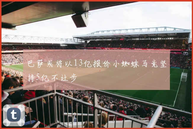 巴萨或将以13亿报价小蜘蛛马竞坚持5亿不让步