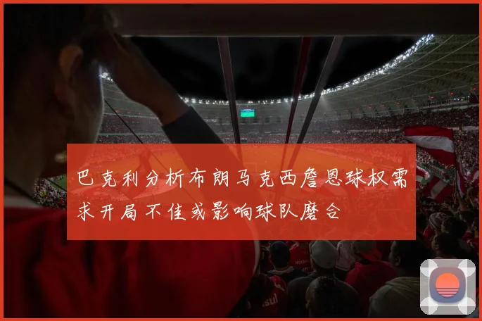 巴克利分析布朗马克西詹恩球权需求开局不佳或影响球队磨合