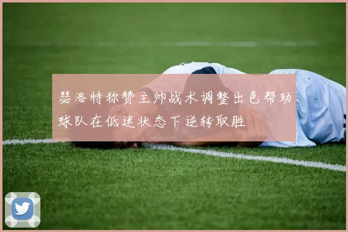 瑟洛特称赞主帅战术调整出色帮助球队在低迷状态下逆转取胜