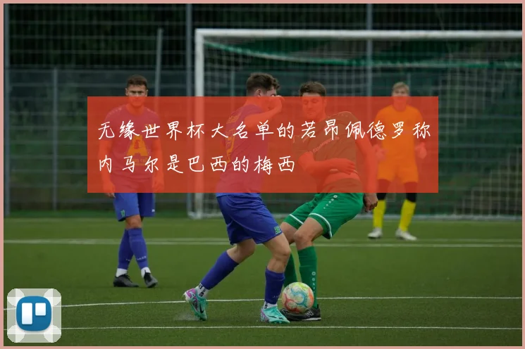 无缘世界杯大名单的若昂佩德罗称内马尔是巴西的梅西