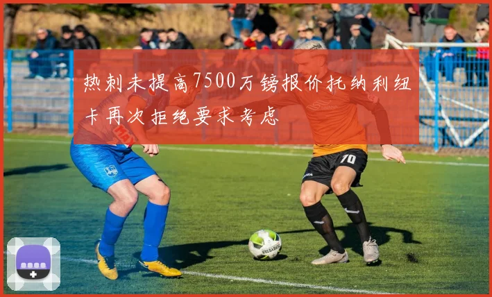 热刺未提高7500万镑报价托纳利纽卡再次拒绝要求考虑