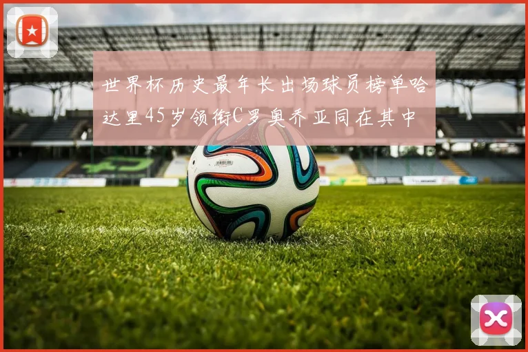 世界杯历史最年长出场球员榜单哈达里45岁领衔C罗奥乔亚同在其中